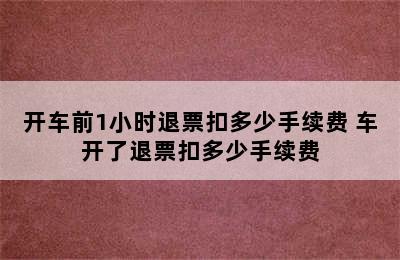 开车前1小时退票扣多少手续费 车开了退票扣多少手续费